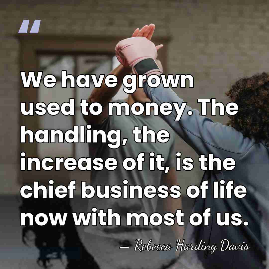 We have grown used to money. The handling, the increase of it,&hellip; - Rebecca Harding Davis