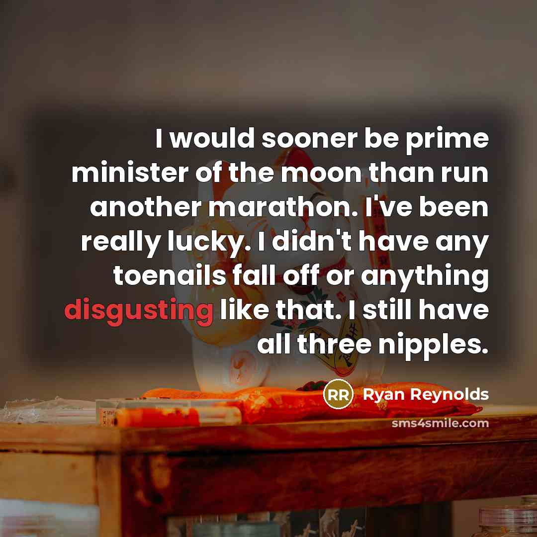“I would sooner be prime minister of the moon than run another marathon. I've been really lucky. I didn't have any toenails fall off or anything disgusting like that. I still have all three nipples.” quote by Ryan Reynolds
