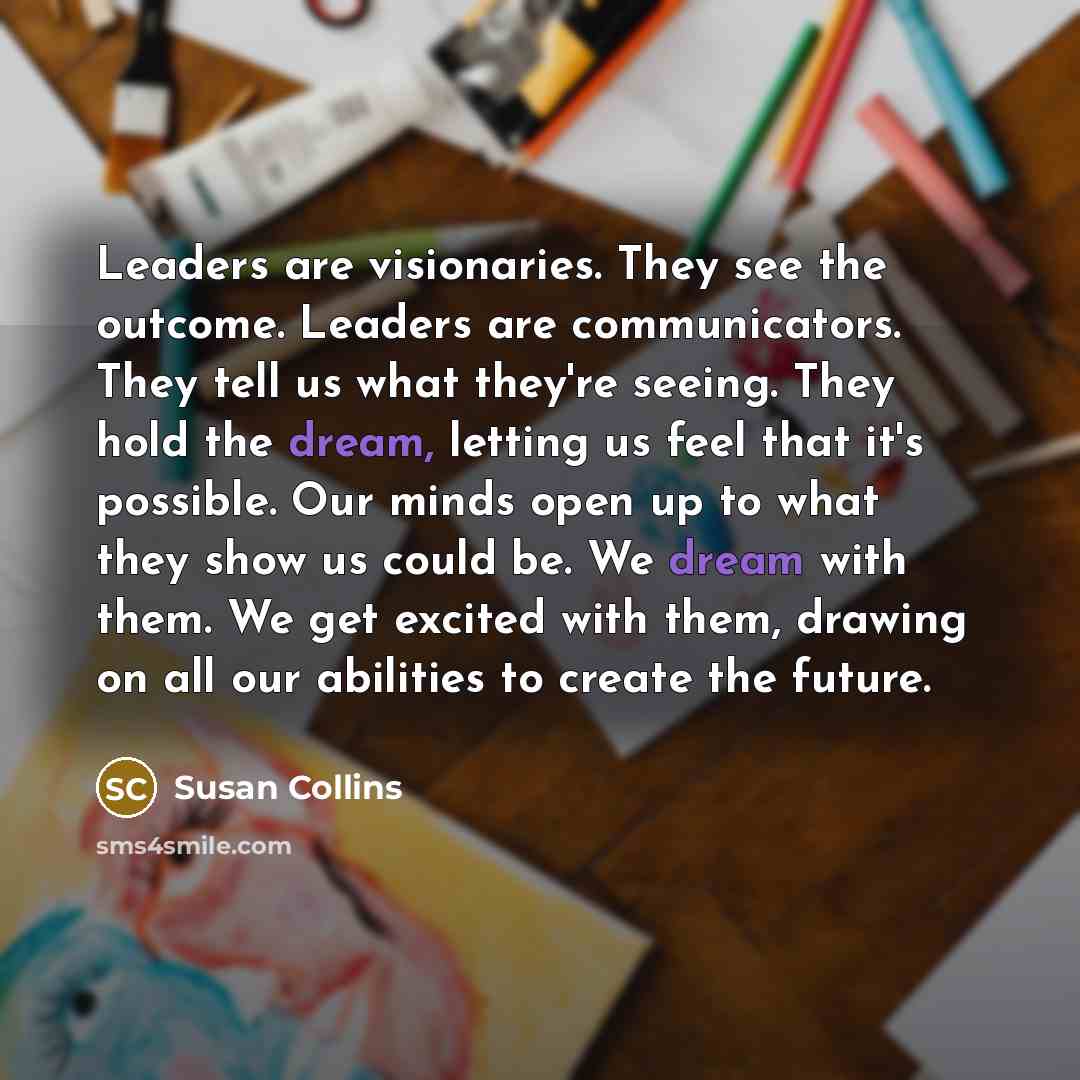 “Leaders are visionaries. They see the outcome. Leaders are communicators.…” quote by Susan Collins