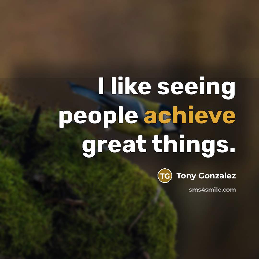 “I like seeing people achieve great things.…” quote by Tony Gonzalez