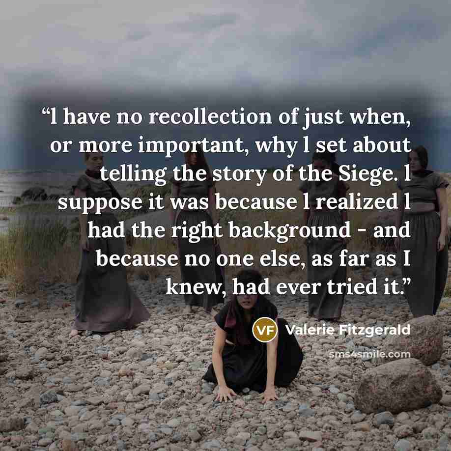 “l have no recollection of just when, or more important, why l set about telling the story of the Siege. l suppose it was because l realized l had the right background - and because no one else, as far as I knew, had ever tried it.” quote by Valerie Fitzgerald