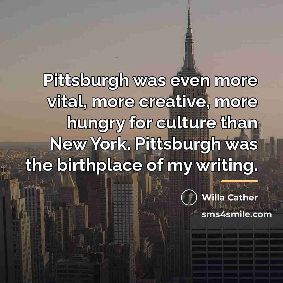 “Pittsburgh was even more vital, more creative, more hungry for…” quote by Willa Cather
