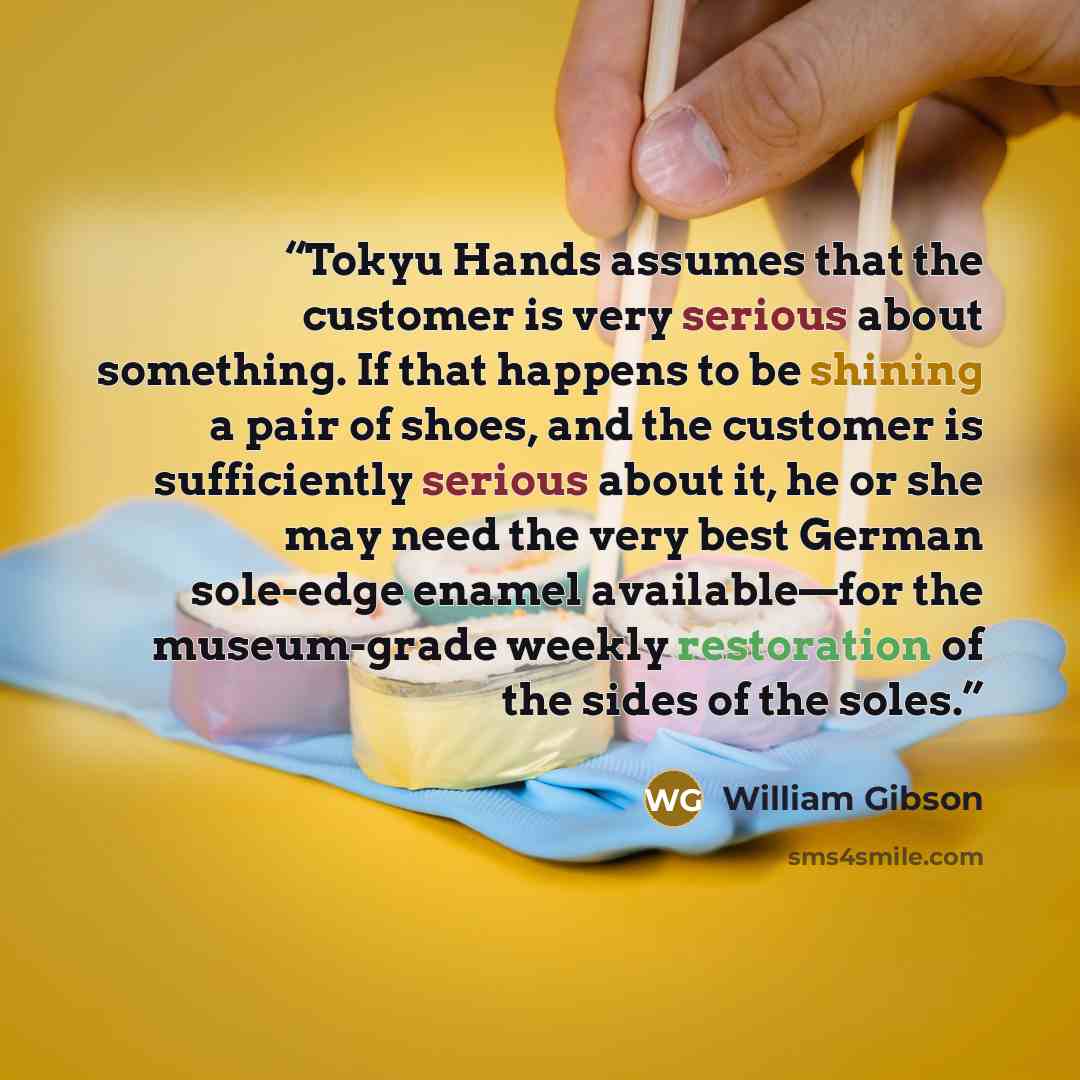“Tokyu Hands assumes that the customer is very serious about something. If that happens to be shining a pair of shoes, and the customer is sufficiently serious about it, he or she may need the very best German sole-edge enamel available—for the museum-grade weekly restoration of the sides of the…” quote by William Gibson