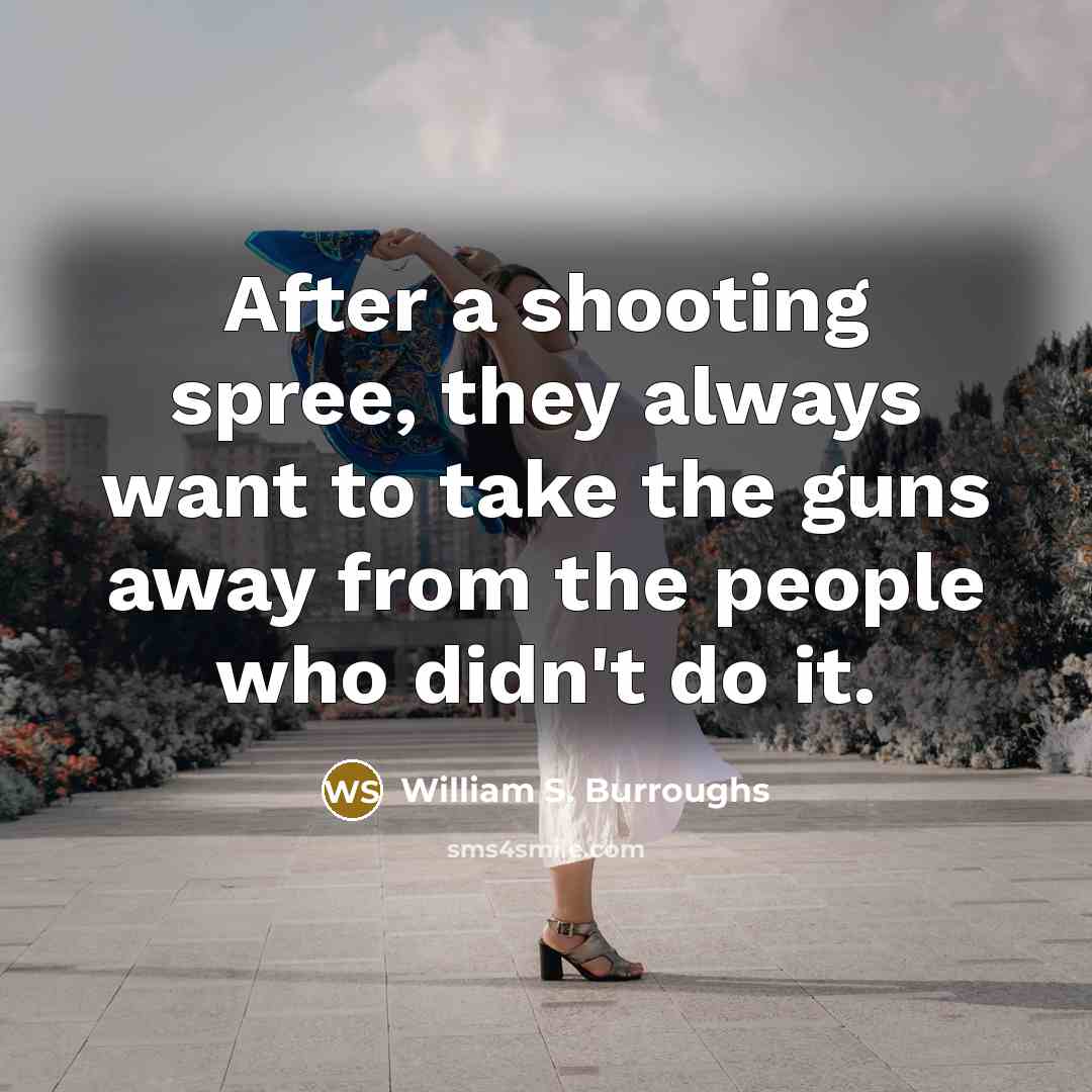 “After a shooting spree, they always want to take the guns away from the people who didn't do it.” quote by William S. Burroughs