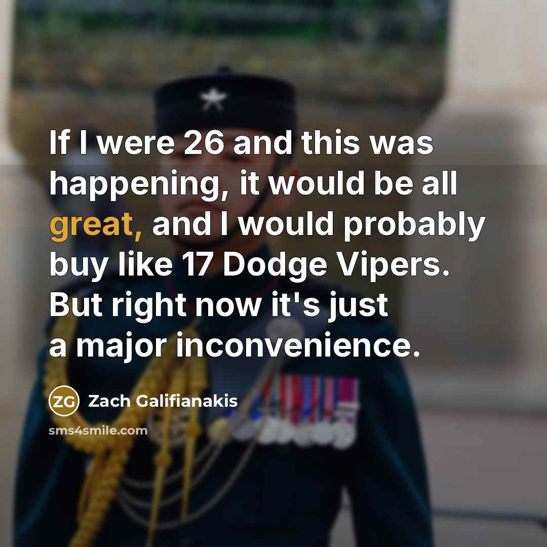 “If I were 26 and this was happening, it would be all great, and I would probably buy like 17 Dodge Vipers. But right now it's just a major inconvenience.” quote by Zach Galifianakis