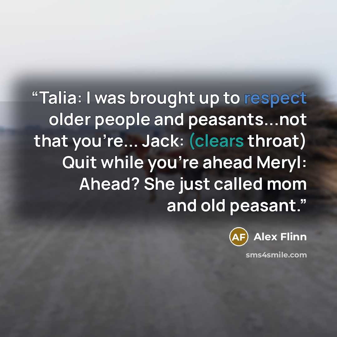 “Talia: I was brought up to respect older people and peasants...not that you're... Jack: (clears throat) Quit while you’re ahead Meryl: Ahead? She just called mom and old peasant.” quote by Alex Flinn