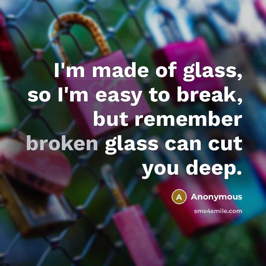 “I'm made of glass, so I'm easy to break, but…” quote by Anonymous