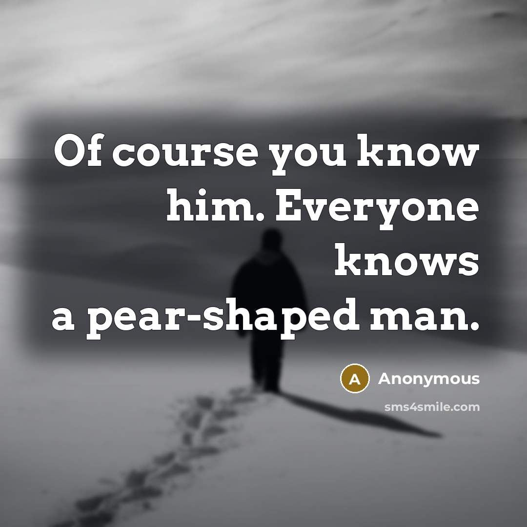 “Of course you know him. Everyone knows a pear-shaped man.” quote by Anonymous