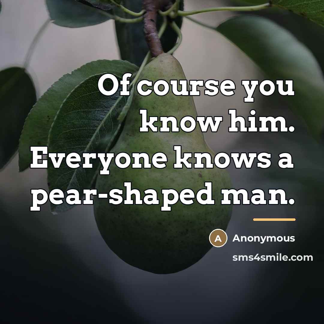 “Of course you know him. Everyone knows a pear-shaped man.…” quote by Anonymous