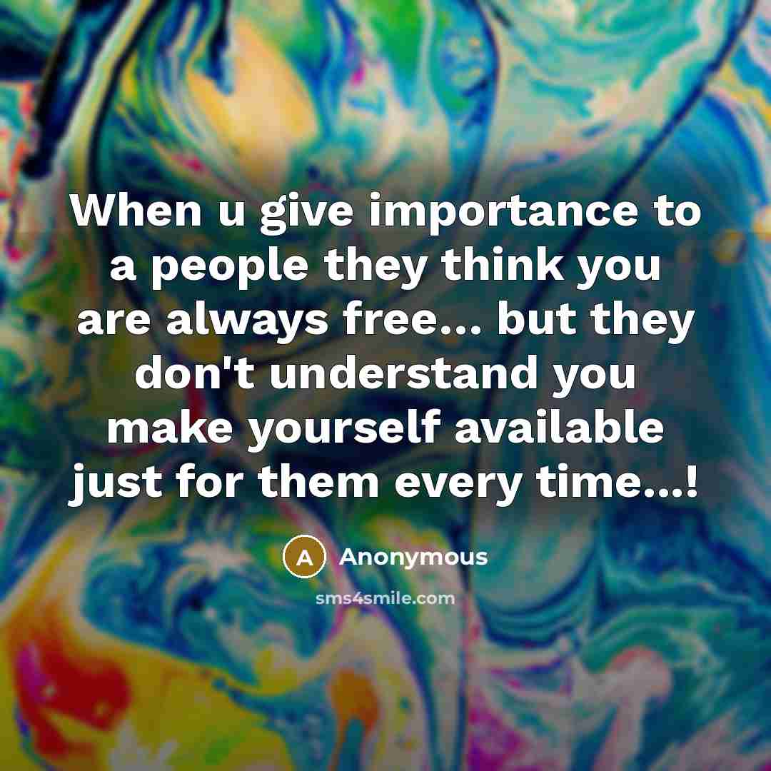 “When u give importance to a people they think you are always free… but they don't understand you make yourself available just for them every time...!” quote by Anonymous