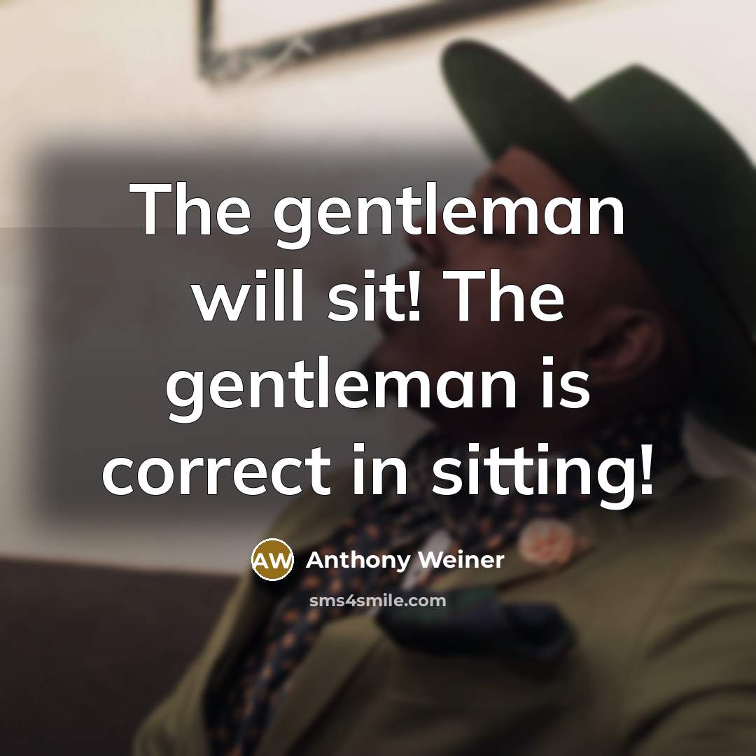 “The gentleman will sit! The gentleman is correct in sitting!…” quote by Anthony Weiner
