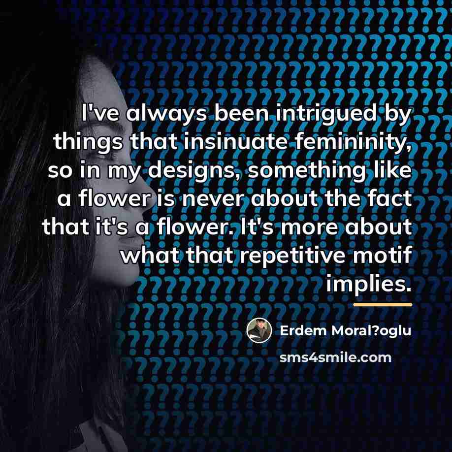 “I've always been intrigued by things that insinuate femininity, so…” quote by Erdem Moral?oglu