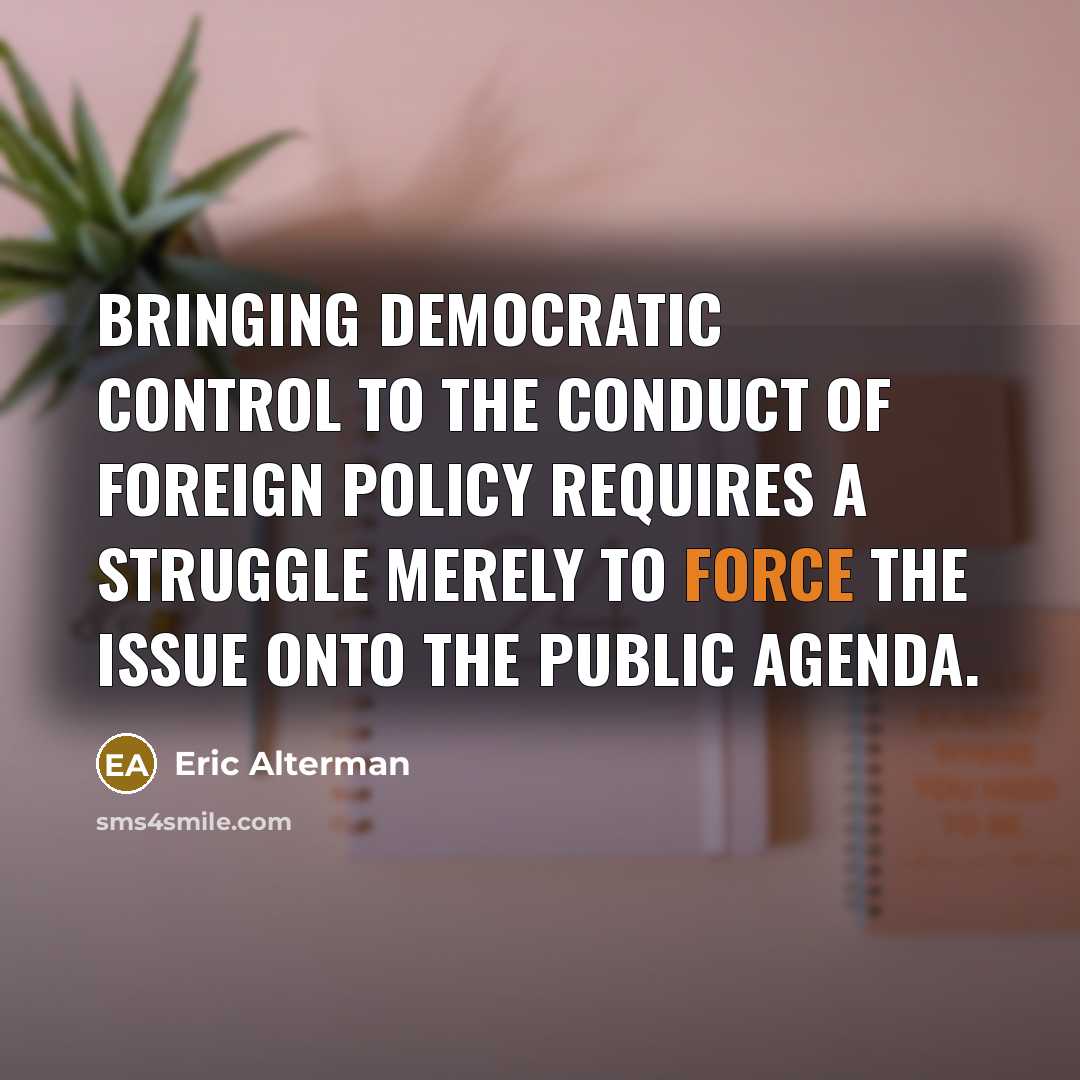 “Bringing democratic control to the conduct of foreign policy requires…” quote by Eric Alterman