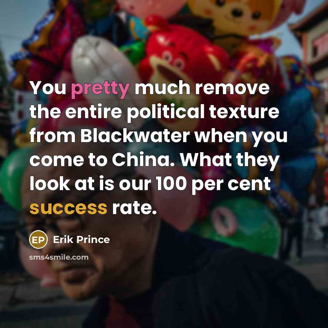 “You pretty much remove the entire political texture from Blackwater when you come to China. What they look at is our 100 per cent success rate.” quote by Erik Prince