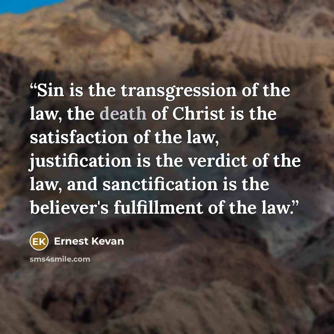 “Sin is the transgression of the law, the death of Christ is the satisfaction of the law, justification is the verdict of the law, and sanctification is the believer's fulfillment of the law.” quote by Ernest Kevan