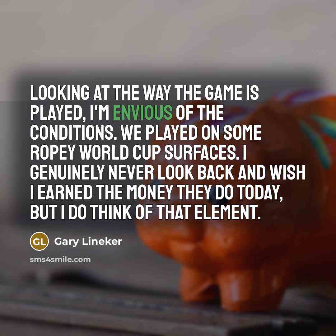 “Looking at the way the game is played, I'm envious…” quote by Gary Lineker