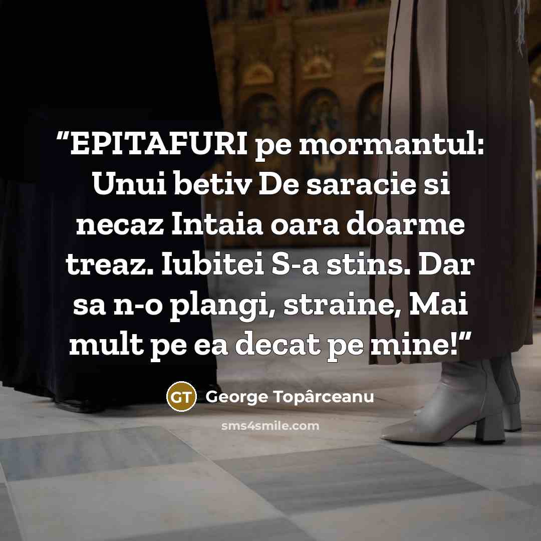 “EPITAFURI pe mormantul: Unui betiv De saracie si necaz Intaia oara doarme treaz. Iubitei S-a stins. Dar sa n-o plangi, straine, Mai mult pe ea decat pe mine!” quote by George Topârceanu