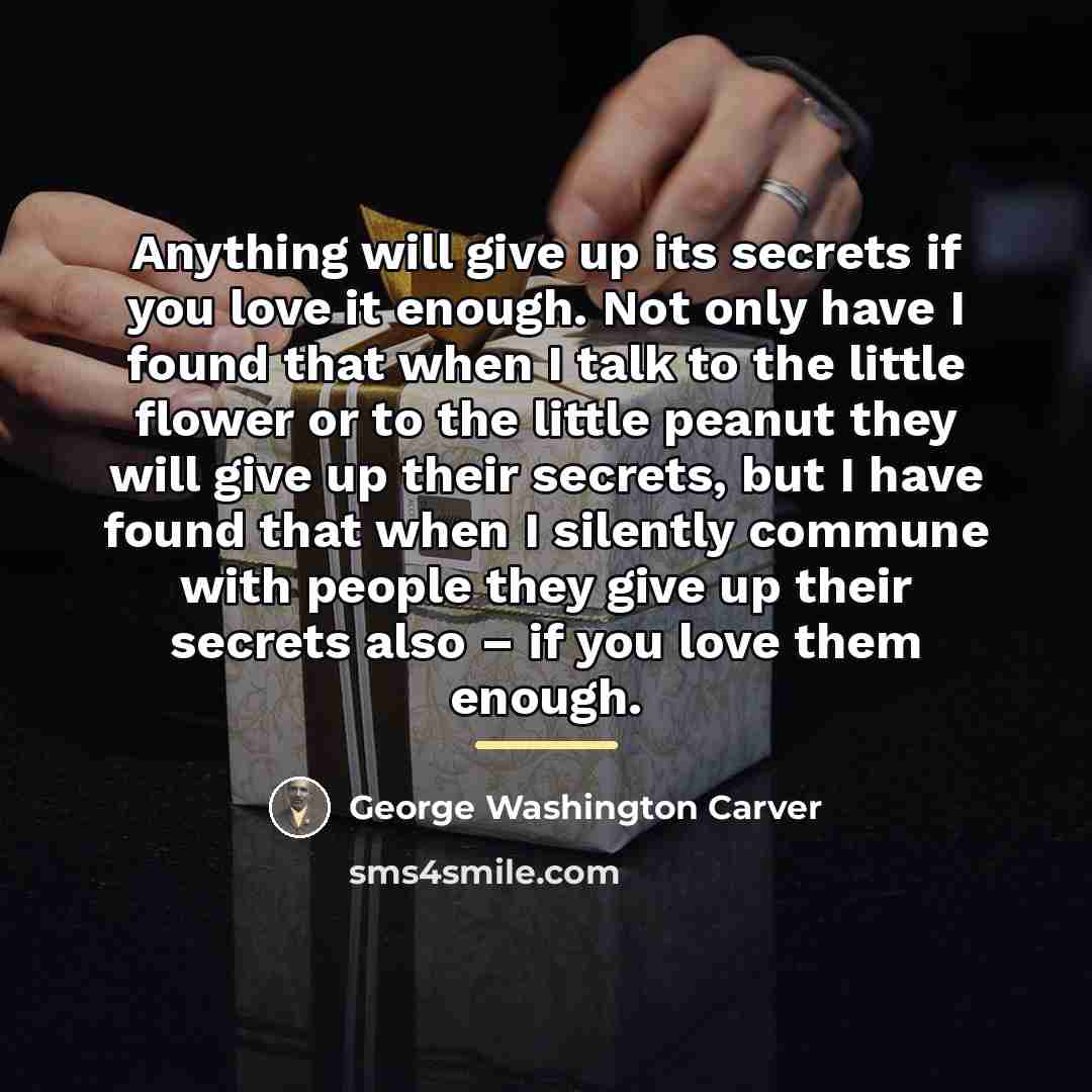 “Anything will give up its secrets if you love it…” quote by George Washington Carver