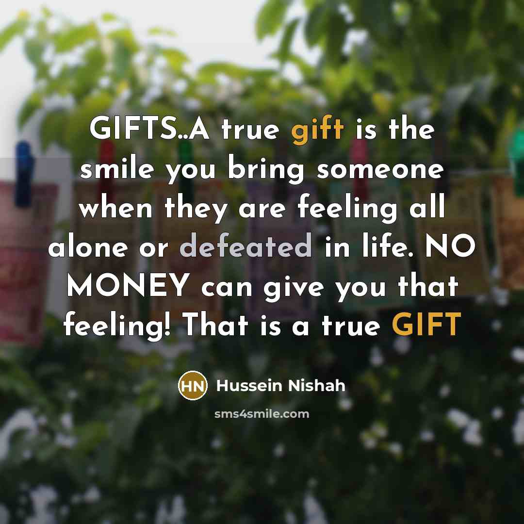 “GIFTS..A true gift is the smile you bring someone when they are feeling all alone or defeated in life. NO MONEY can give you that feeling! That is a true GIFT” quote by Hussein Nishah
