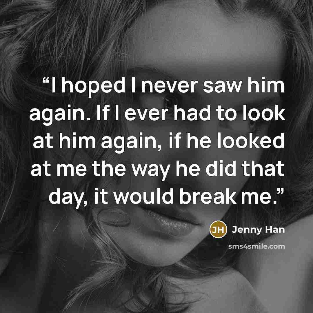 “I hoped I never saw him again. If I ever had to look at him again, if he looked at me the way he did that day, it would break me.” quote by Jenny Han