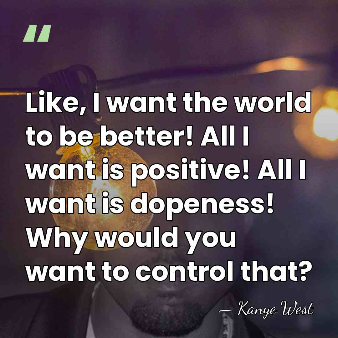 Like, I want the world to be better! All I want is&hellip; - Kanye West