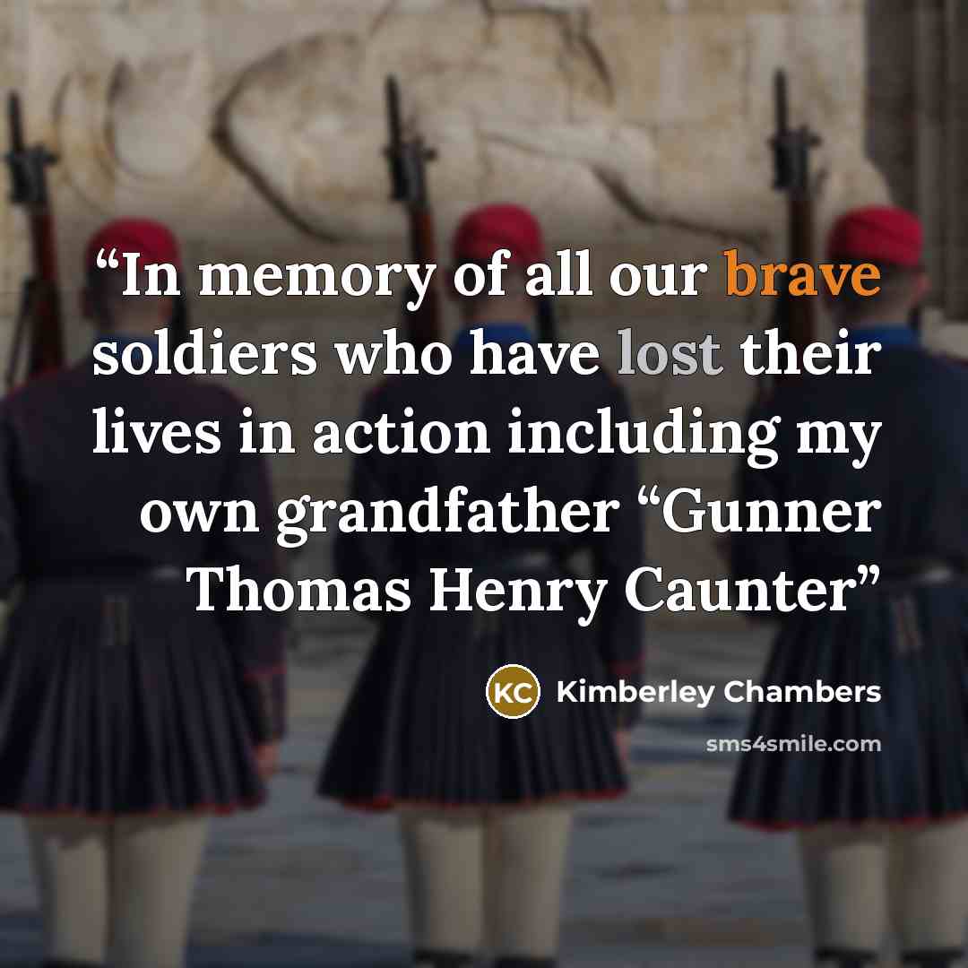 “In memory of all our brave soldiers who have lost their lives in action including my own grandfather “Gunner Thomas Henry Caunter” quote by Kimberley Chambers