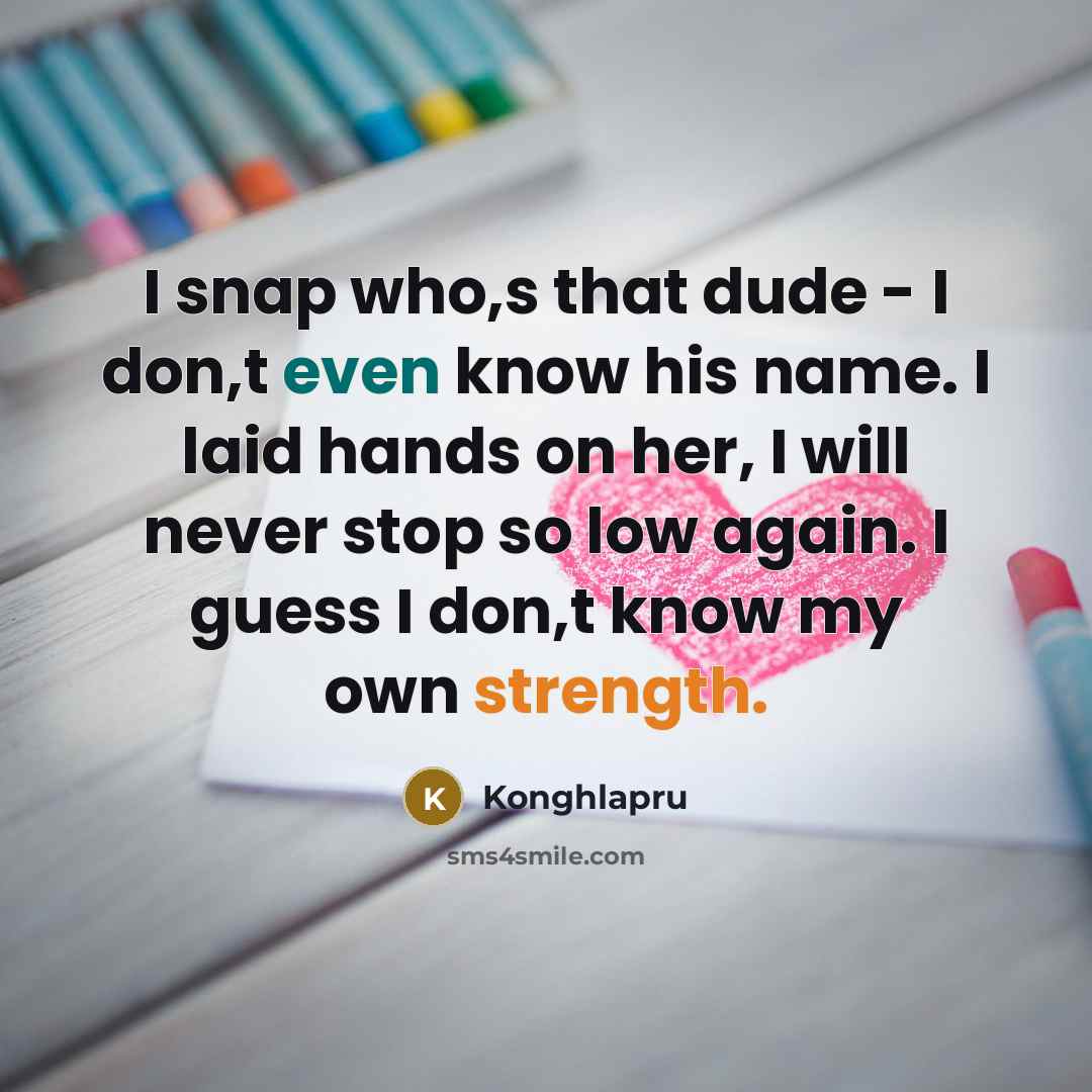 “I snap who,s that dude - I don,t even know his name. I laid hands on her, I will never stop so low again. I guess I don,t know my own strength.” quote by Konghlapru