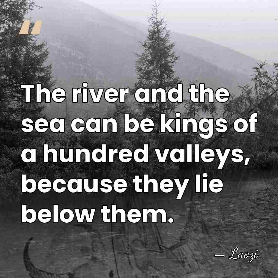 The river and the sea can be kings of a hundred valleys,&hellip; - Laozi