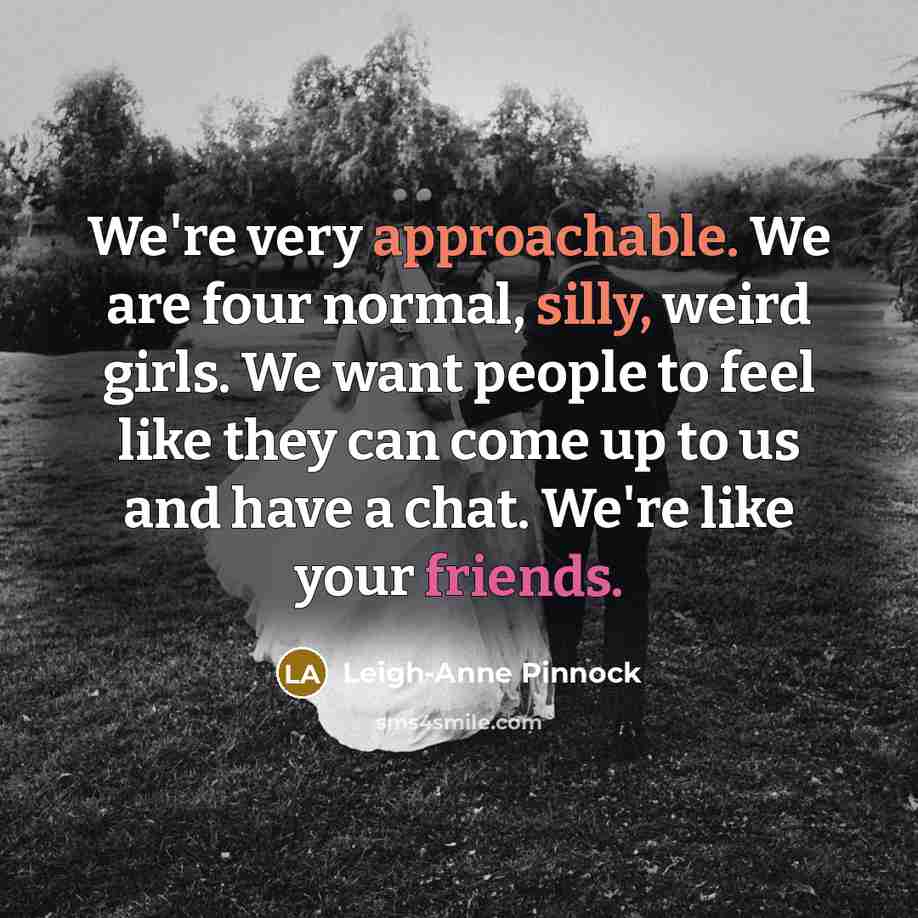 “We're very approachable. We are four normal, silly, weird girls. We want people to feel like they can come up to us and have a chat. We're like your friends.” quote by Leigh-Anne Pinnock