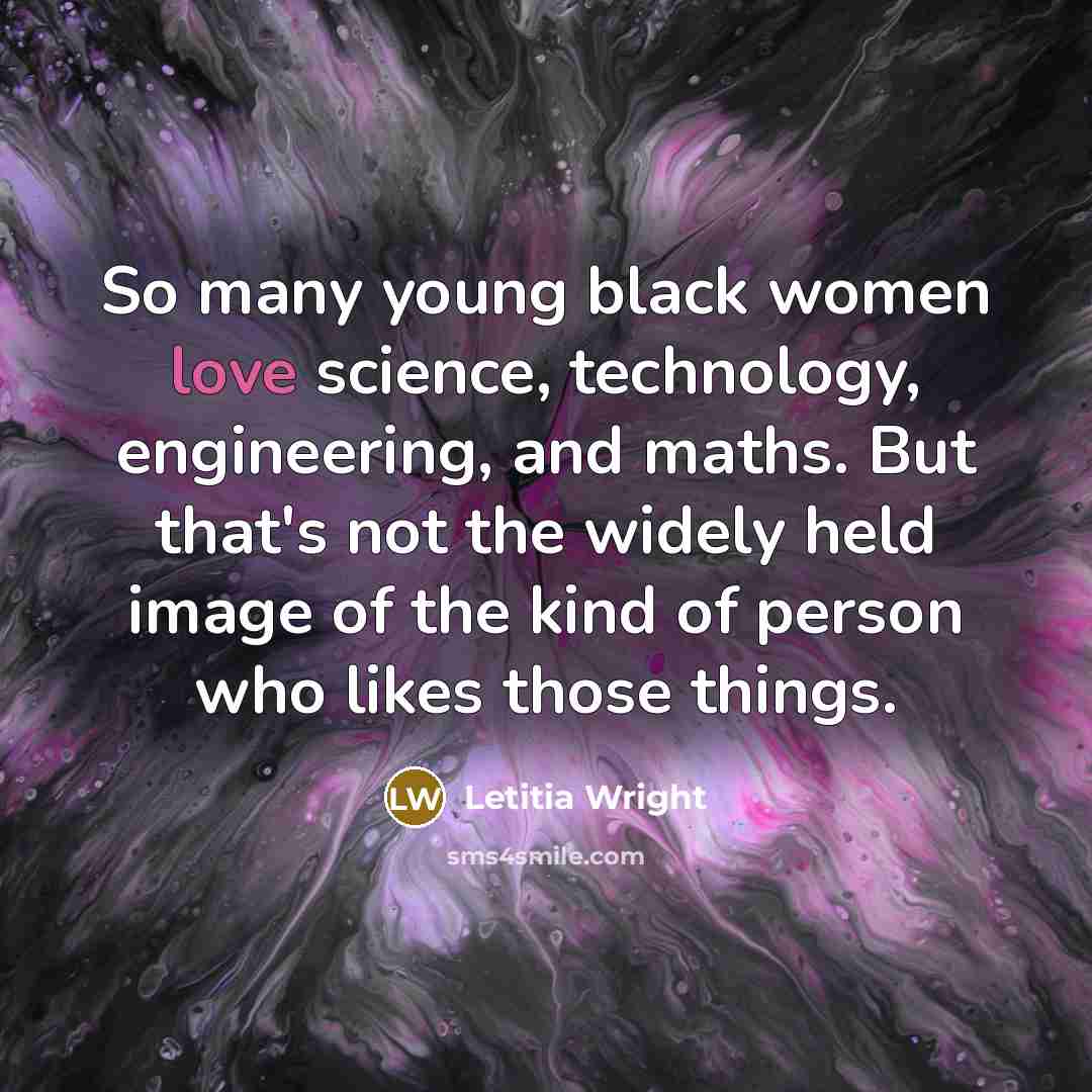 “So many young black women love science, technology, engineering, and maths. But that's not the widely held image of the kind of person who likes those things.” quote by Letitia Wright