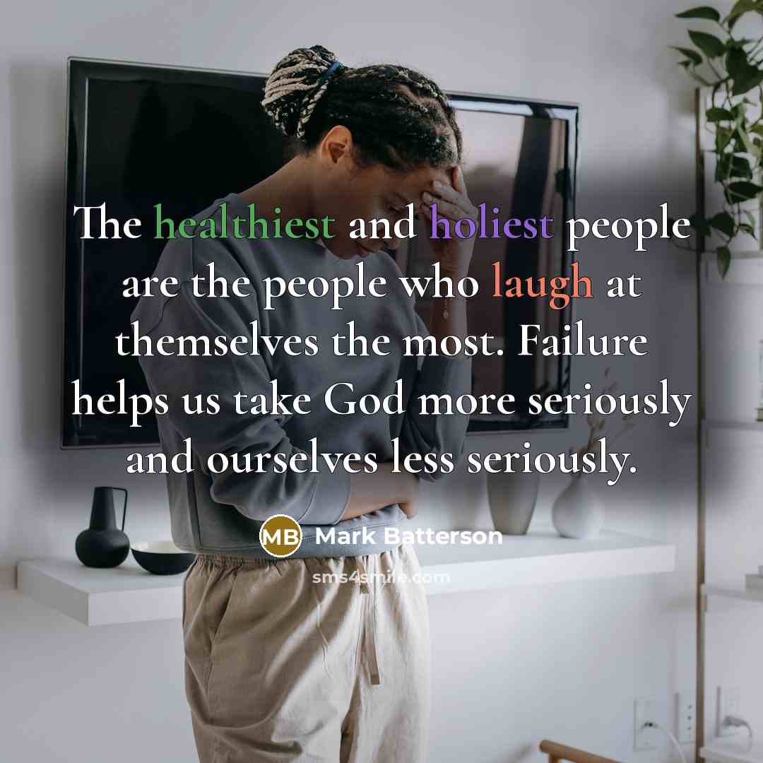 “The healthiest and holiest people are the people who laugh at themselves the most. Failure helps us take God more seriously and ourselves less seriously.” quote by Mark Batterson