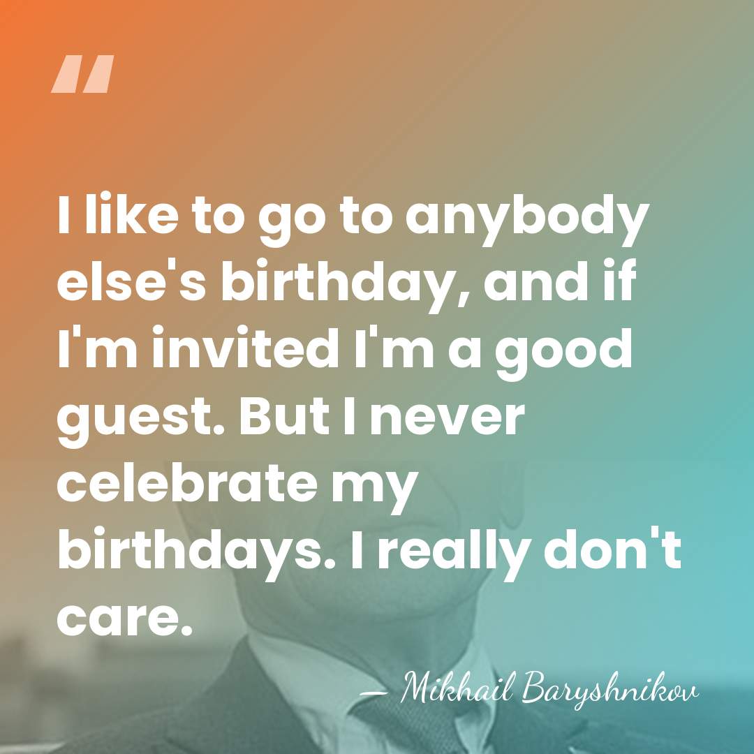 I like to go to anybody else's birthday, and if I'm invited&hellip; - Mikhail Baryshnikov