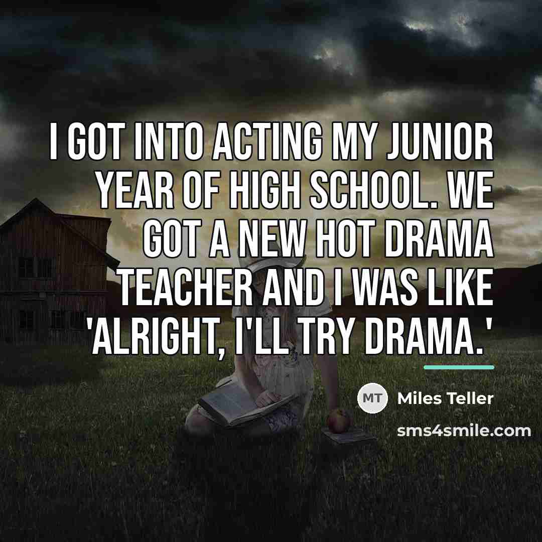 “I got into acting my junior year of high school.…” quote by Miles Teller