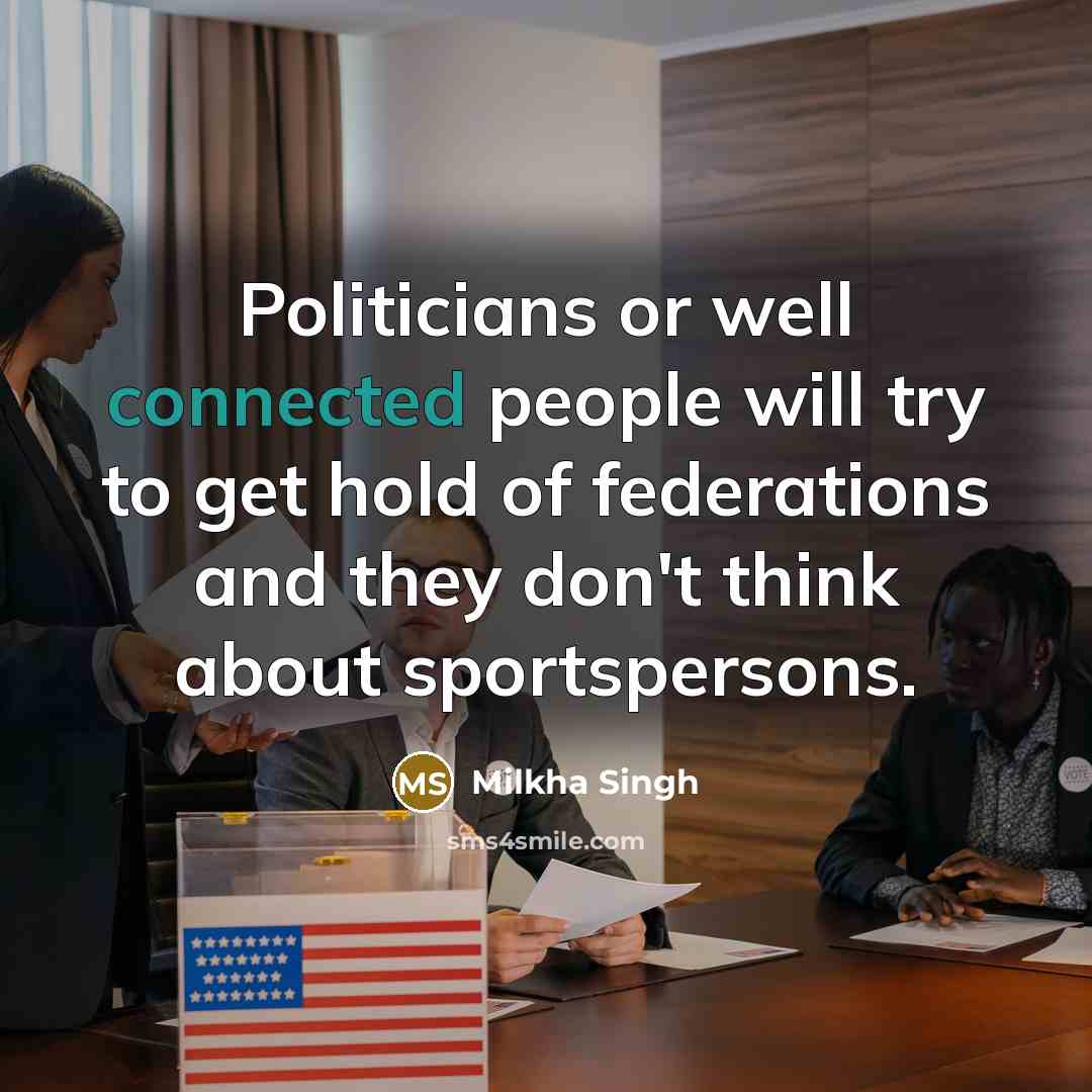 “Politicians or well connected people will try to get hold of federations and they don't think about sportspersons.” quote by Milkha Singh