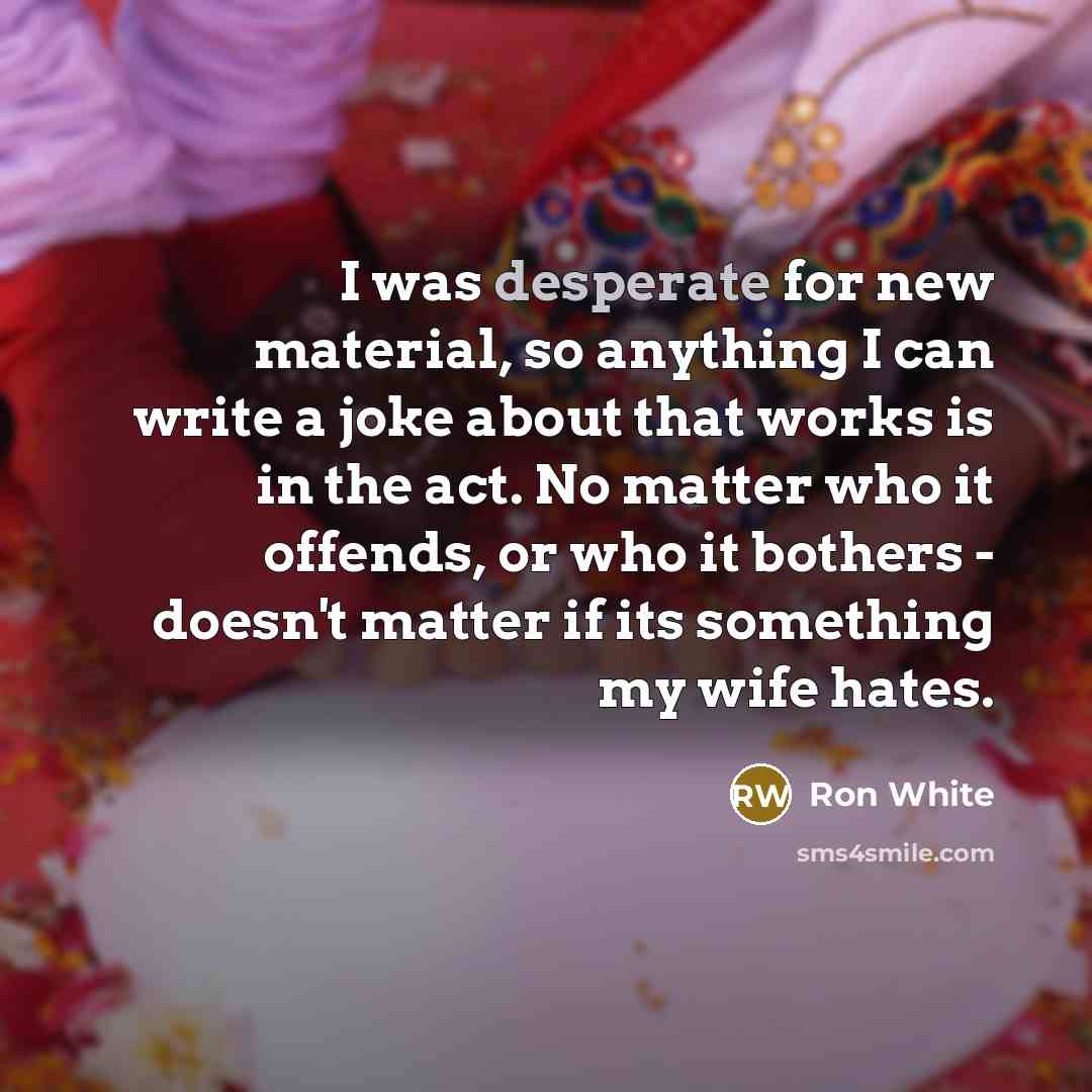 “I was desperate for new material, so anything I can…” quote by Ron White