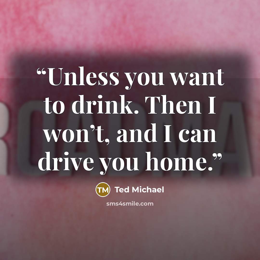 “Unless you want to drink. Then I won’t, and I can drive you home.” quote by Ted Michael