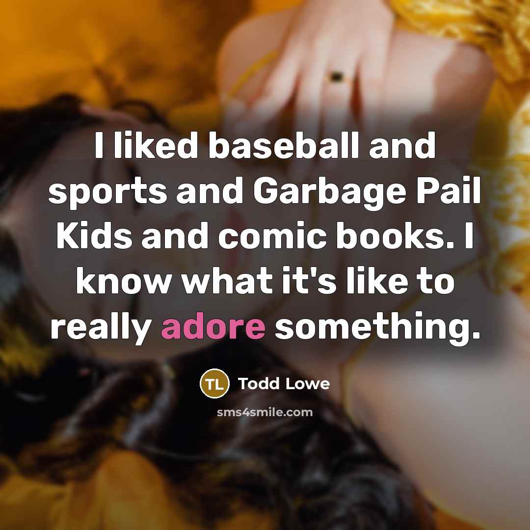 “I liked baseball and sports and Garbage Pail Kids and…” quote by Todd Lowe