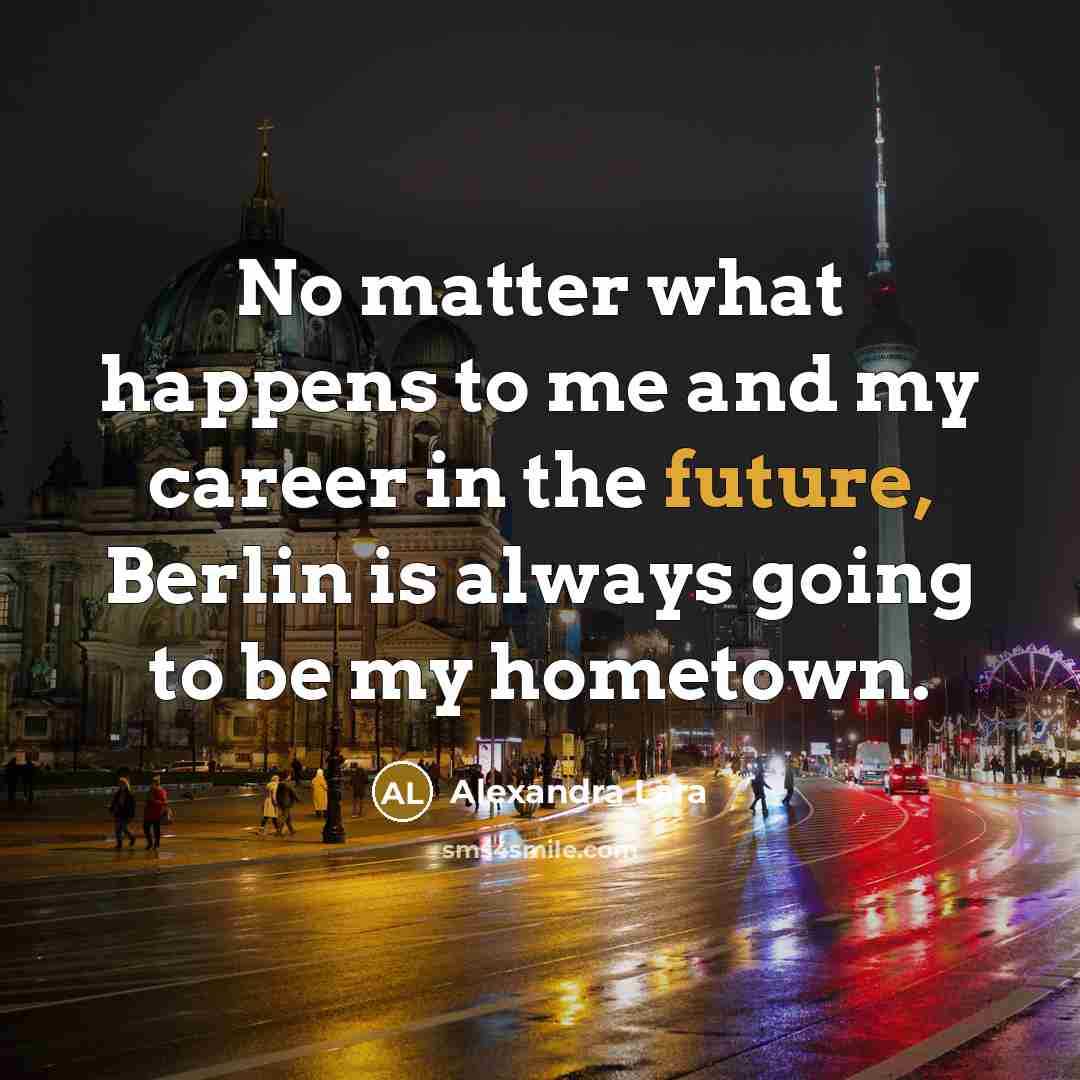 “No matter what happens to me and my career in the future, Berlin is always going to be my hometown.” quote by Alexandra Lara