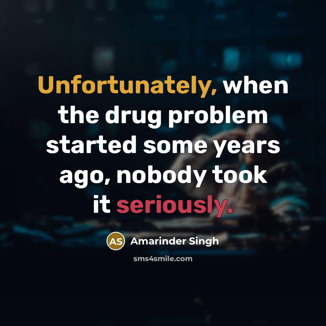“Unfortunately, when the drug problem started some years ago, nobody took it seriously.” quote by Amarinder Singh