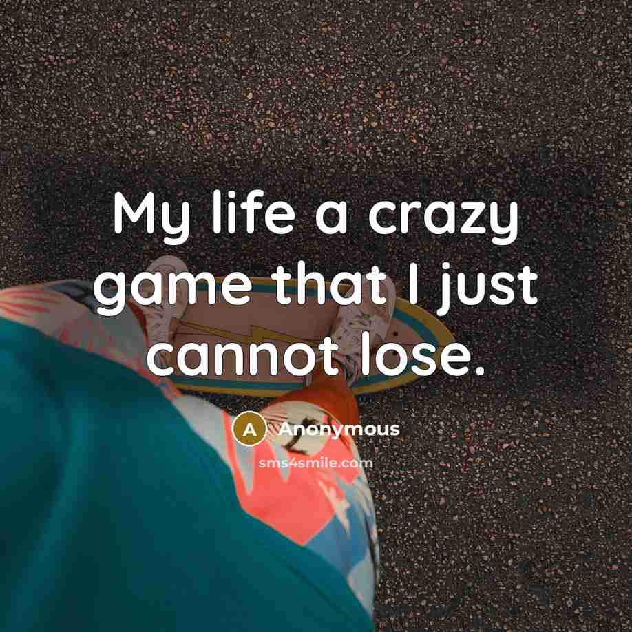 “My life a crazy game that I just cannot lose.” quote by Anonymous