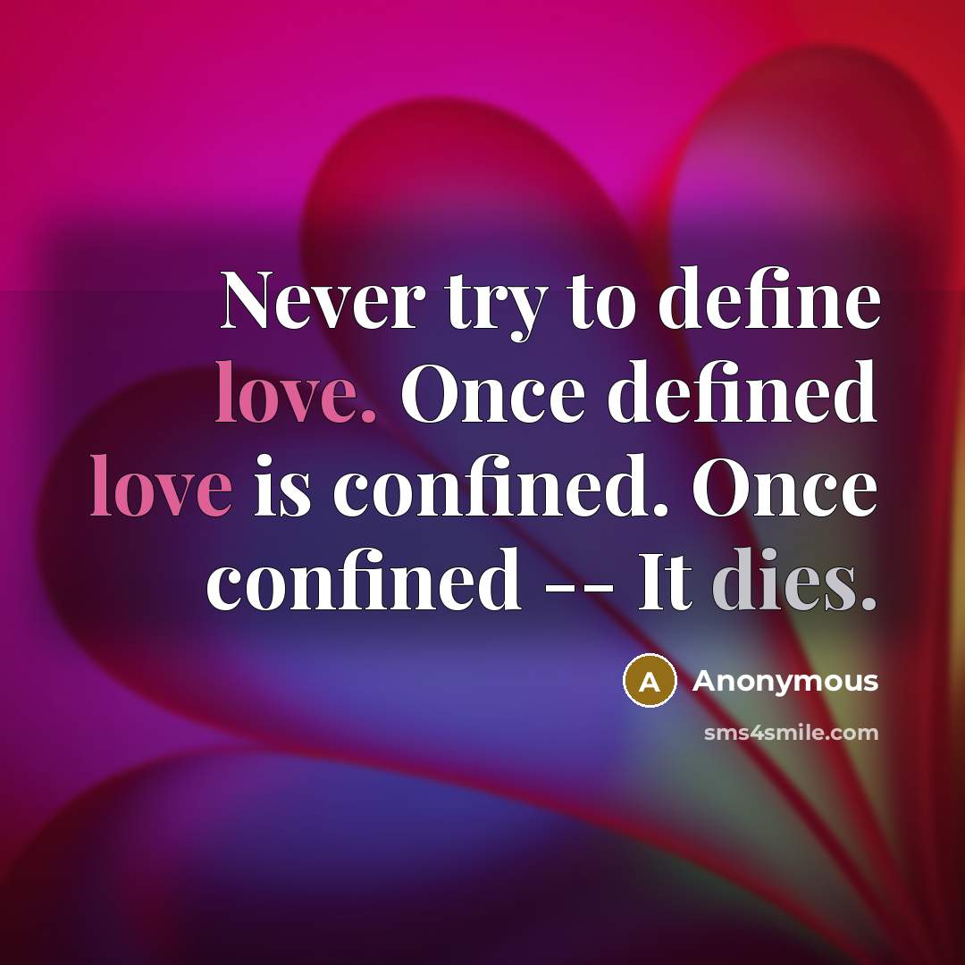 “Never try to define love. Once defined love is confined. Once confined -- It dies.” quote by Anonymous