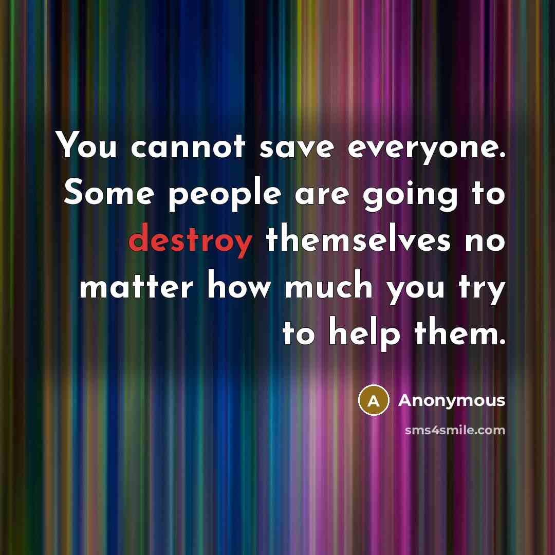 “You cannot save everyone. Some people are going to destroy themselves no matter how much you try to help them.” quote by Anonymous