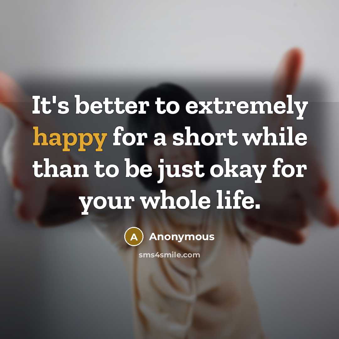 “It's better to extremely happy for a short while than to be just okay for your whole life.” quote by Anonymous