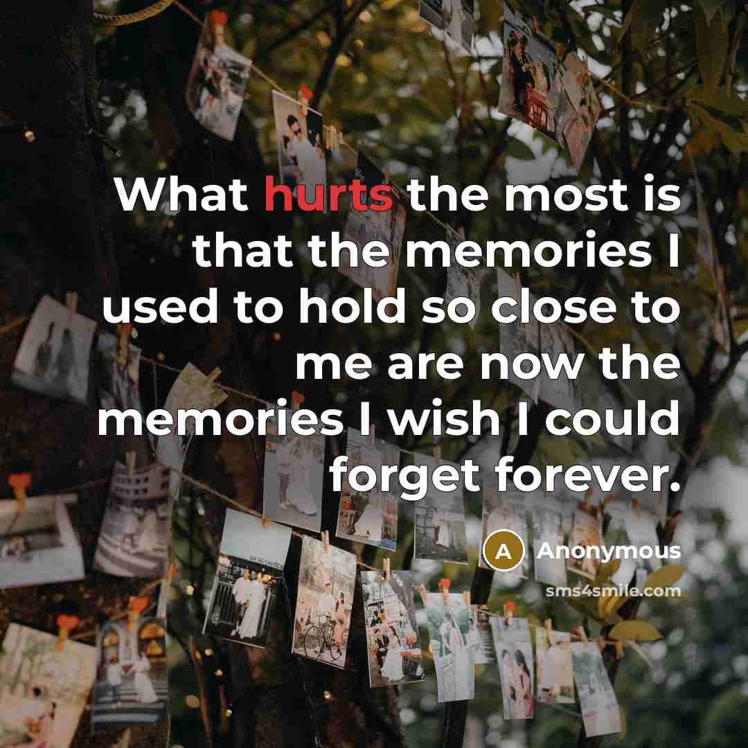 “What hurts the most is that the memories I used to hold so close to me are now the memories I wish I could forget forever.” quote by Anonymous