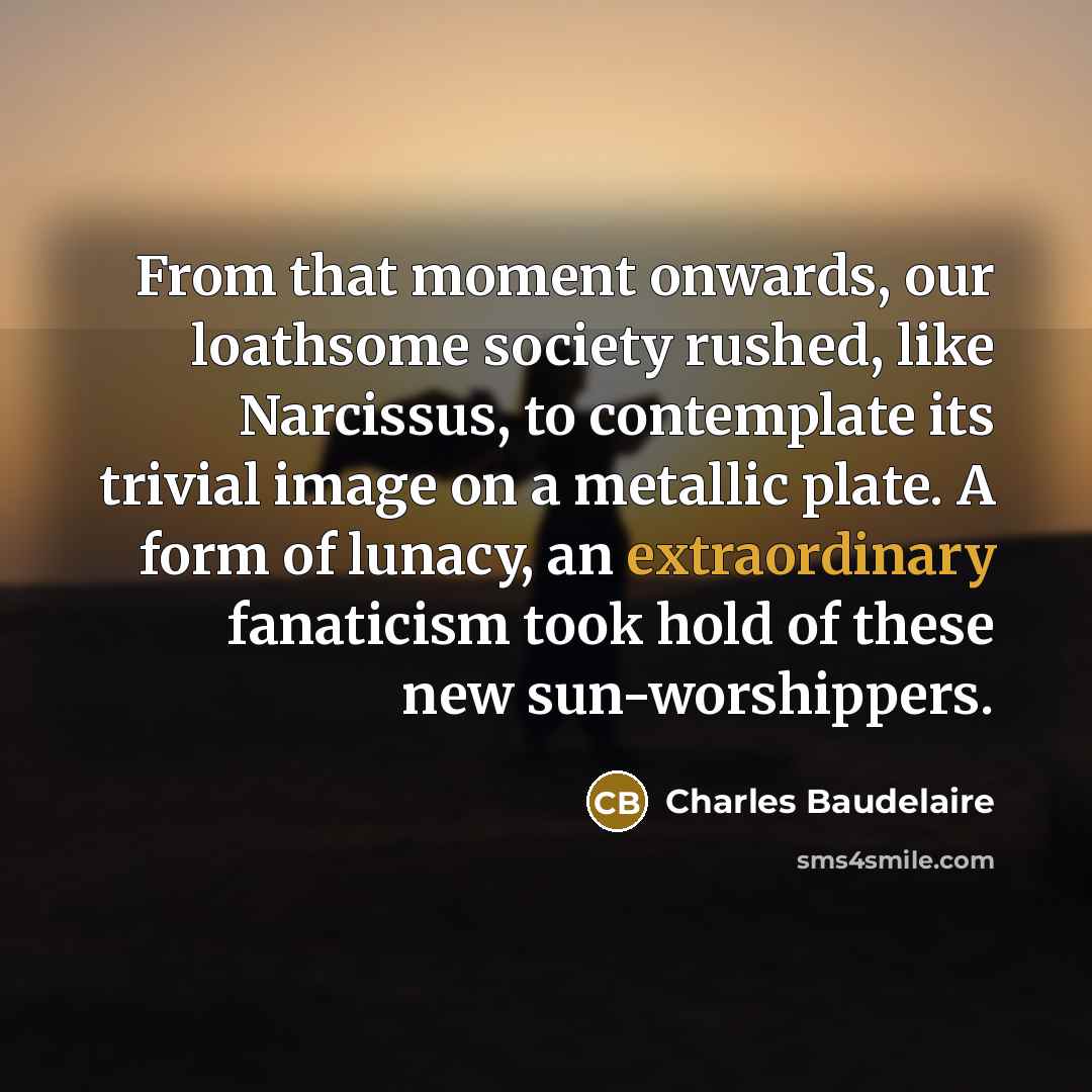 “From that moment onwards, our loathsome society rushed, like Narcissus,…” quote by Charles Baudelaire