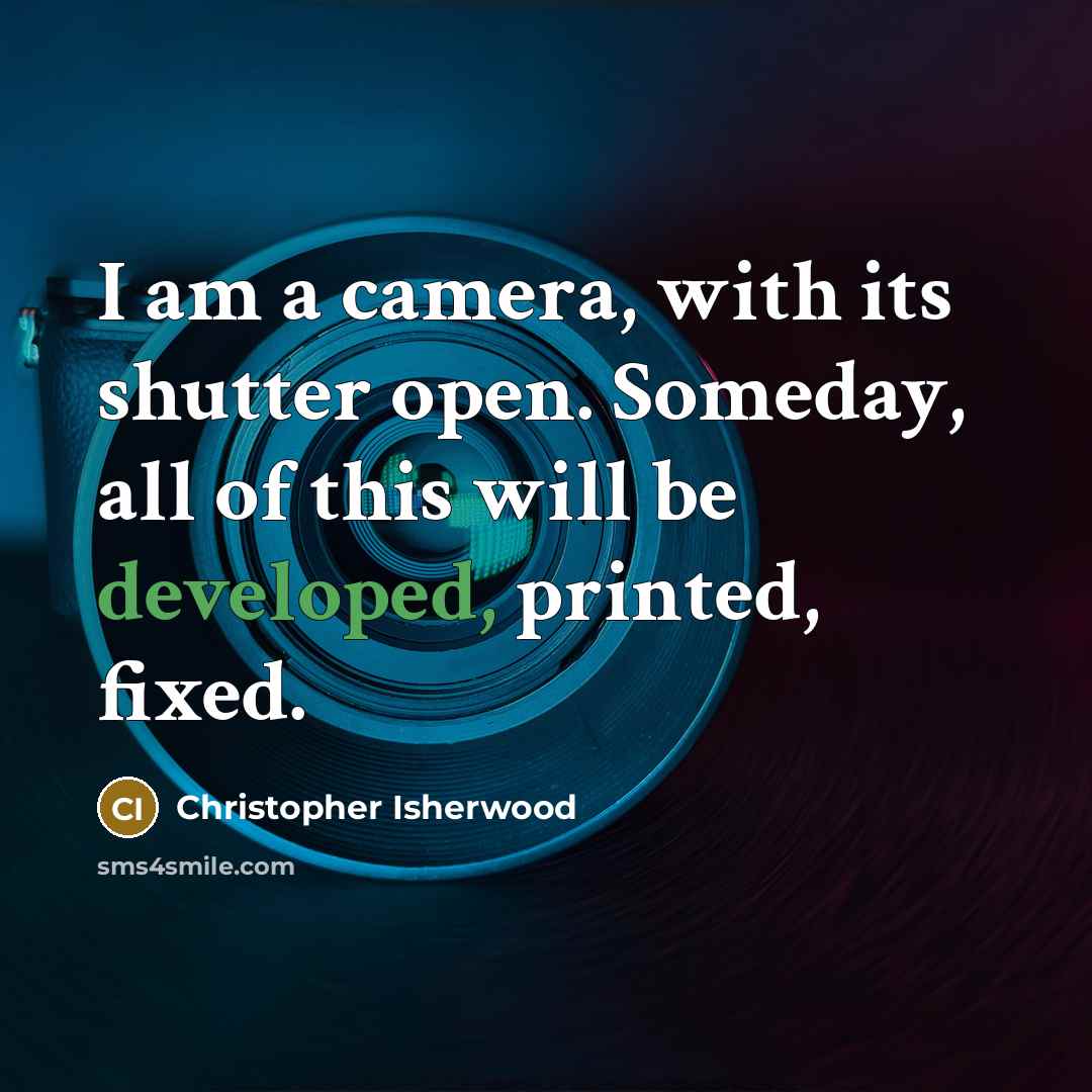 “I am a camera, with its shutter open. Someday, all of this will be developed, printed, fixed.” quote by Christopher Isherwood
