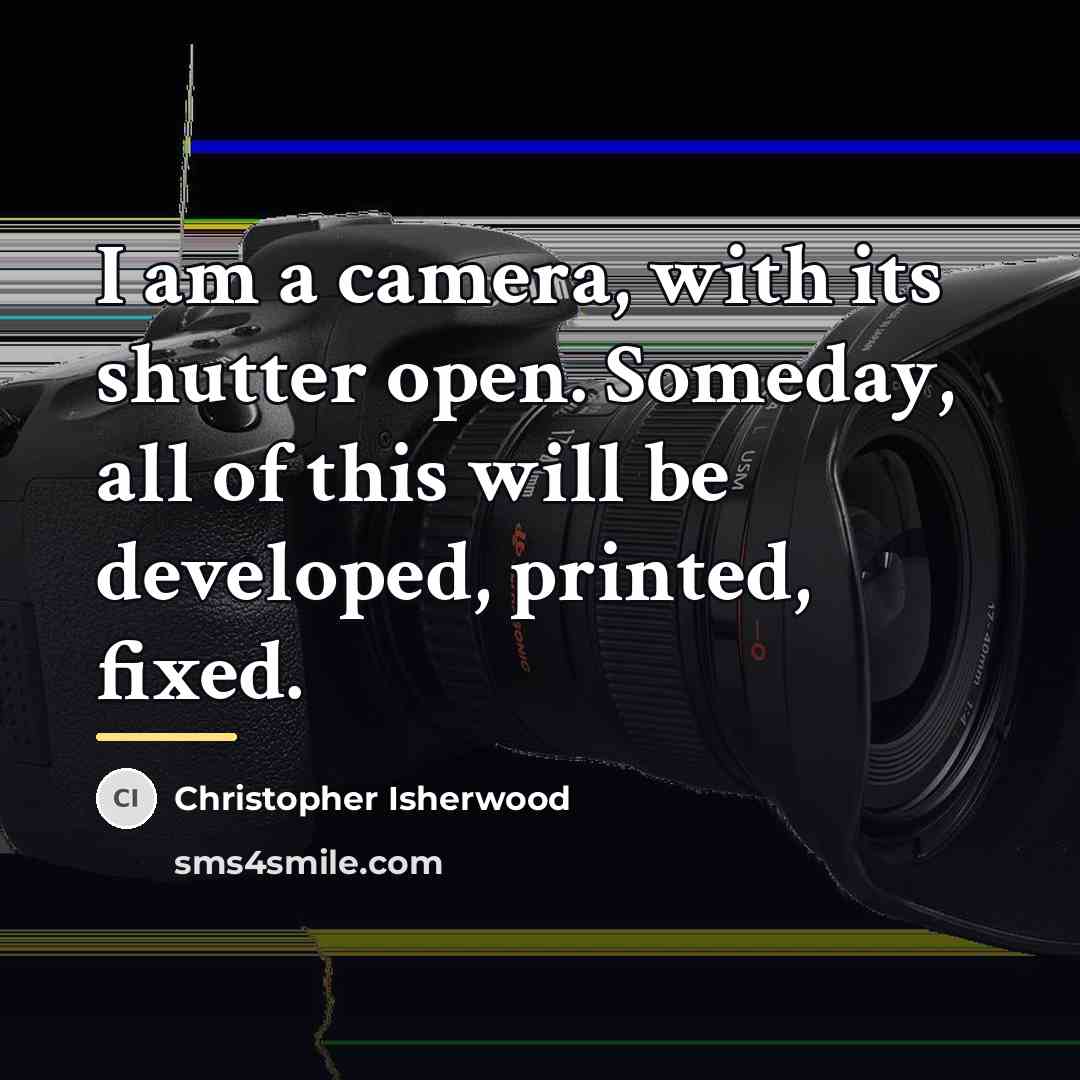 “I am a camera, with its shutter open. Someday, all…” quote by Christopher Isherwood