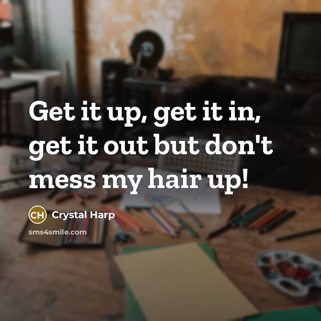 “Get it up, get it in, get it out but don't mess my hair up!” quote by Crystal Harp