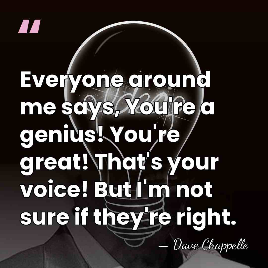 Everyone around me says, You're a genius! You're great! That's your voice!&hellip; - Dave Chappelle