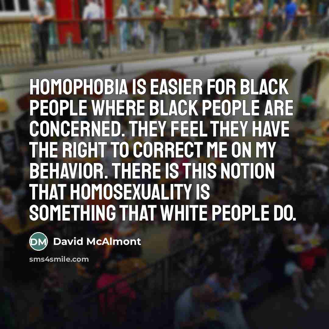 “Homophobia is easier for black people where black people are concerned. They feel they have the right to correct me on my behavior. There is this notion that homosexuality is something that white people do.” quote by David McAlmont